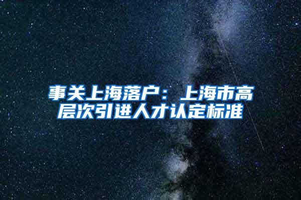 事关上海落户：上海市高层次引进人才认定标准