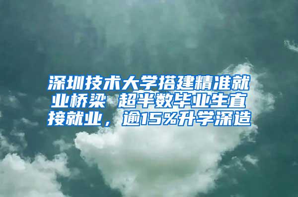 深圳技术大学搭建精准就业桥梁 超半数毕业生直接就业，逾15%升学深造