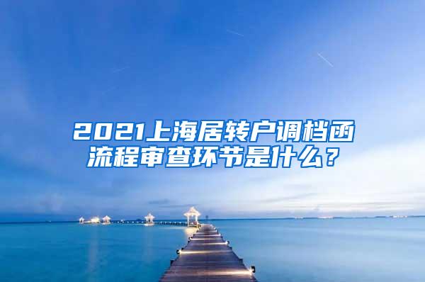 2021上海居转户调档函流程审查环节是什么？