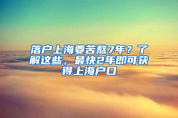 落户上海要苦熬7年？了解这些，最快2年即可获得上海户口