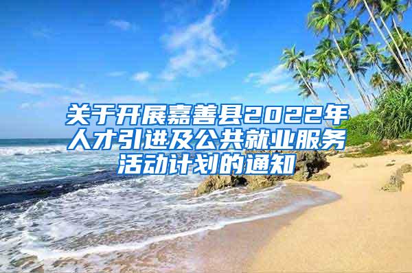 关于开展嘉善县2022年人才引进及公共就业服务活动计划的通知