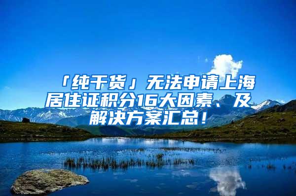 「纯干货」无法申请上海居住证积分16大因素、及解决方案汇总！