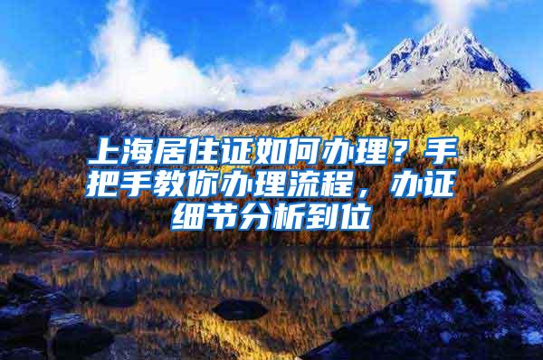 上海居住证如何办理？手把手教你办理流程，办证细节分析到位