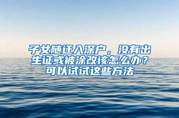 子女随迁入深户，没有出生证或被涂改该怎么办？可以试试这些方法