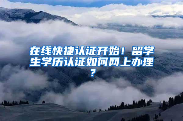 在线快捷认证开始！留学生学历认证如何网上办理？