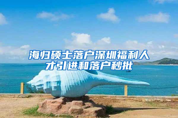 海归硕士落户深圳福利人才引进和落户秒批