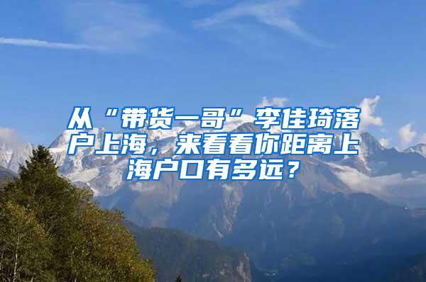 从“带货一哥”李佳琦落户上海，来看看你距离上海户口有多远？