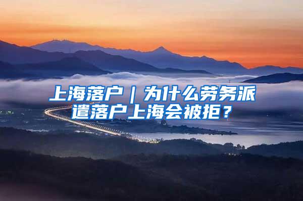 上海落户｜为什么劳务派遣落户上海会被拒？