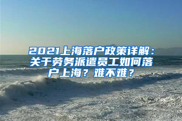 2021上海落户政策详解：关于劳务派遣员工如何落户上海？难不难？