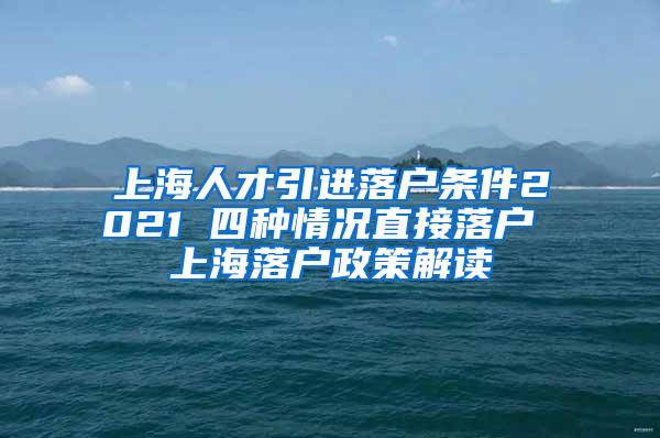 上海人才引进落户条件2021 四种情况直接落户 上海落户政策解读