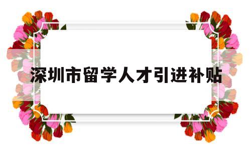 深圳市留学人才引进补贴(深圳市留学人才引进补贴申请) 留学生入户深圳