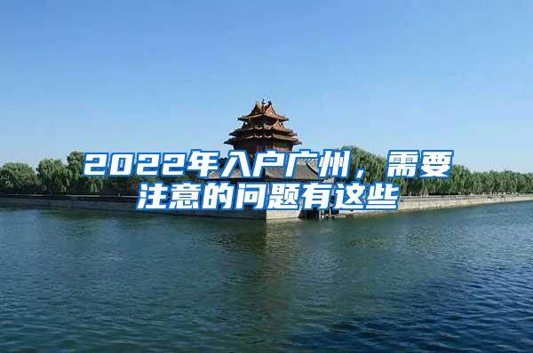 2022年入户广州，需要注意的问题有这些