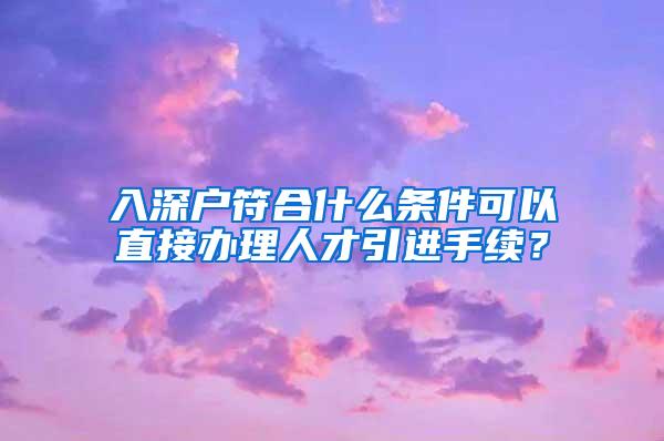 入深户符合什么条件可以直接办理人才引进手续？