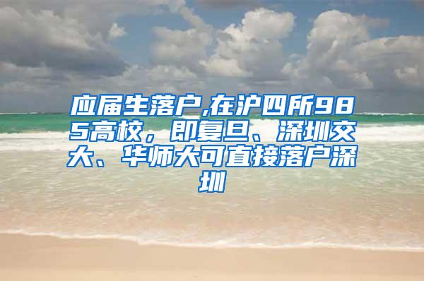 应届生落户,在沪四所985高校，即复旦、深圳交大、华师大可直接落户深圳