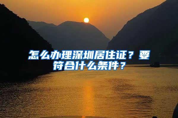 怎么办理深圳居住证？要符合什么条件？