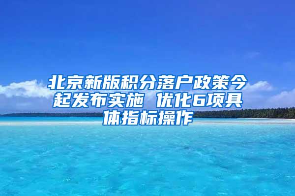 北京新版积分落户政策今起发布实施 优化6项具体指标操作