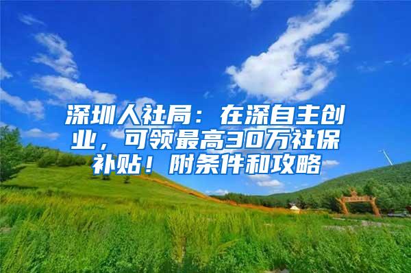 深圳人社局：在深自主创业，可领最高30万社保补贴！附条件和攻略