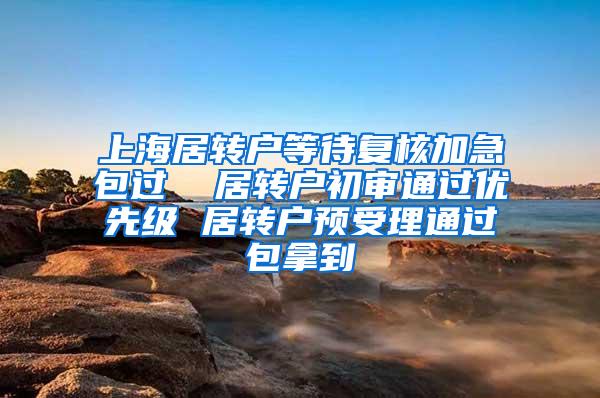 上海居转户等待复核加急包过  居转户初审通过优先级 居转户预受理通过包拿到