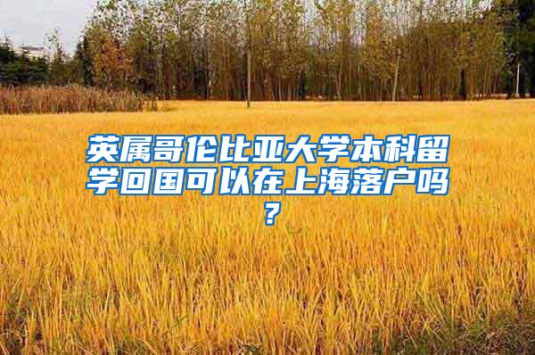 英属哥伦比亚大学本科留学回国可以在上海落户吗？