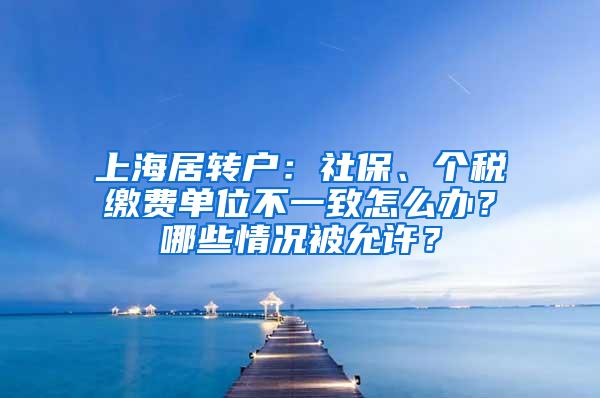 上海居转户：社保、个税缴费单位不一致怎么办？哪些情况被允许？