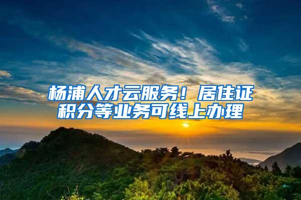 杨浦人才云服务！居住证积分等业务可线上办理