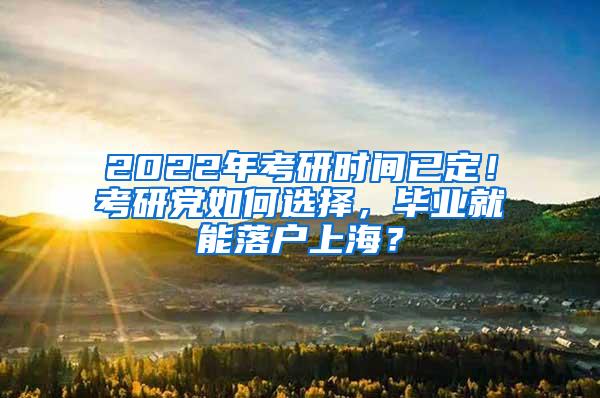 2022年考研时间已定！考研党如何选择，毕业就能落户上海？