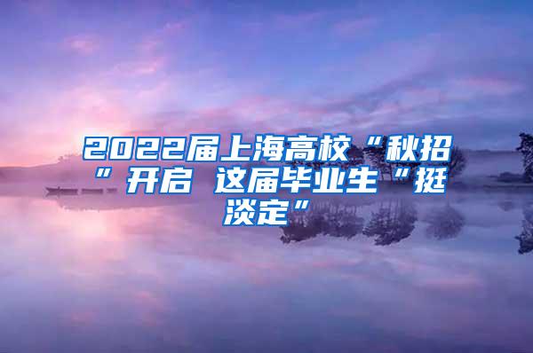 2022届上海高校“秋招”开启 这届毕业生“挺淡定”