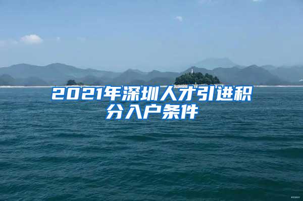 2021年深圳人才引进积分入户条件