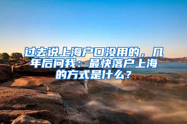 过去说上海户口没用的，几年后问我：最快落户上海的方式是什么？