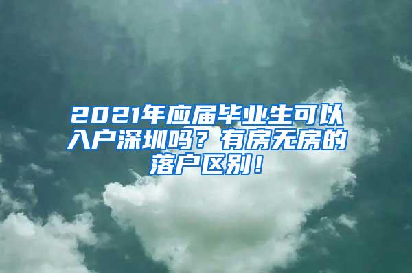 2021年应届毕业生可以入户深圳吗？有房无房的落户区别！