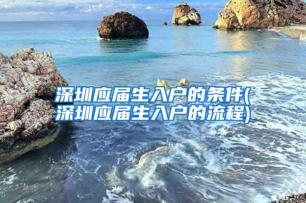 深圳应届生入户的条件(深圳应届生入户的流程)