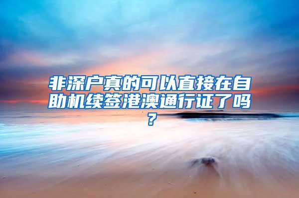 非深户真的可以直接在自助机续签港澳通行证了吗？