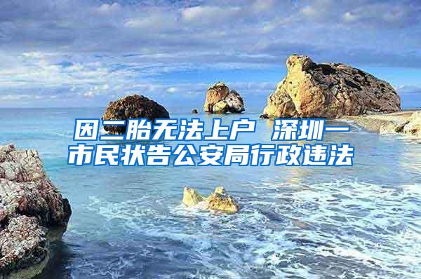 因二胎无法上户 深圳一市民状告公安局行政违法