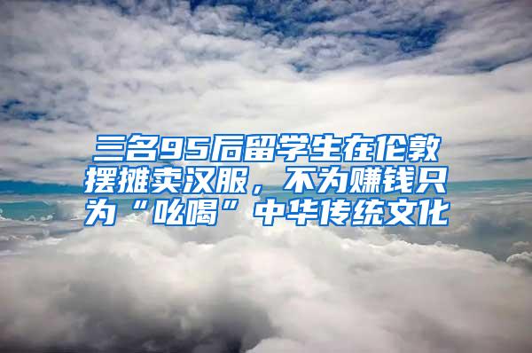 三名95后留学生在伦敦摆摊卖汉服，不为赚钱只为“吆喝”中华传统文化