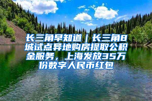 长三角早知道｜长三角8城试点异地购房提取公积金服务，上海发放35万份数字人民币红包