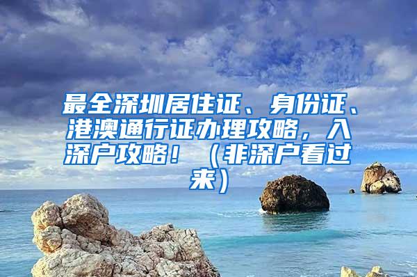 最全深圳居住证、身份证、港澳通行证办理攻略，入深户攻略！（非深户看过来）