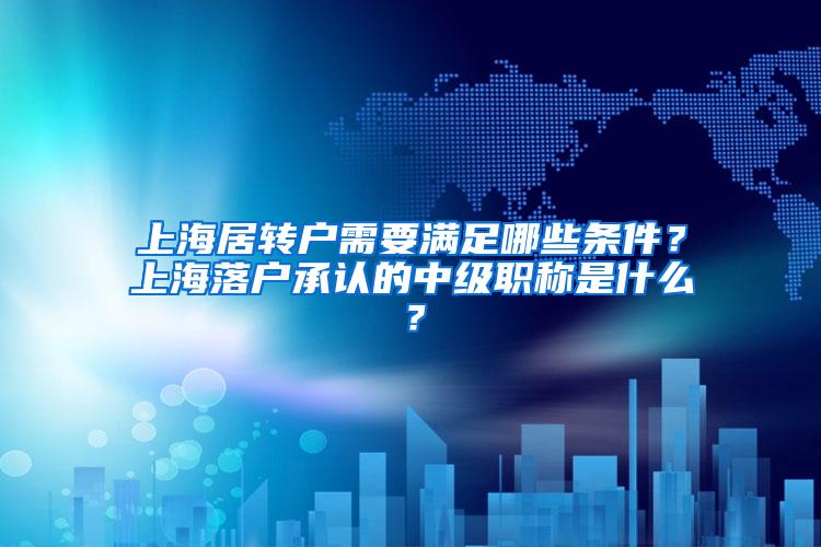 上海居转户需要满足哪些条件？上海落户承认的中级职称是什么？