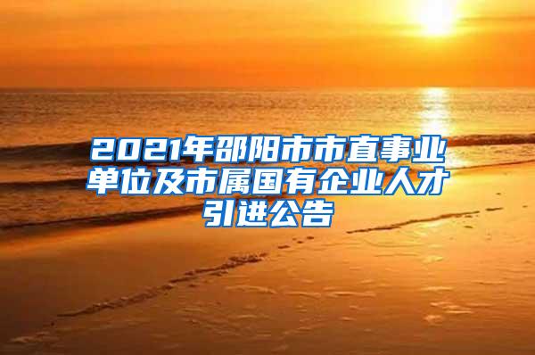 2021年邵阳市市直事业单位及市属国有企业人才引进公告