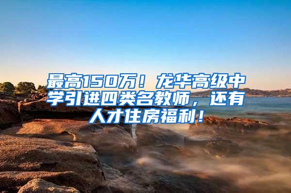 最高150万！龙华高级中学引进四类名教师，还有人才住房福利！