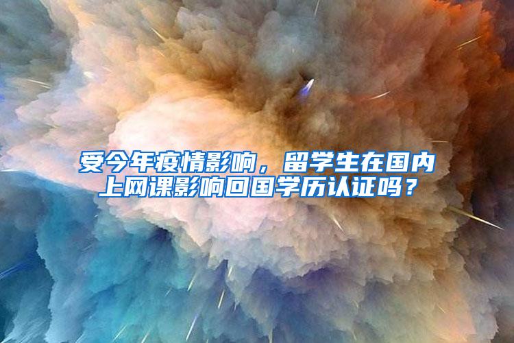 受今年疫情影响，留学生在国内上网课影响回国学历认证吗？