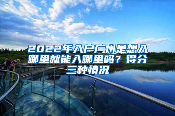 2022年入户广州是想入哪里就能入哪里吗？得分三种情况