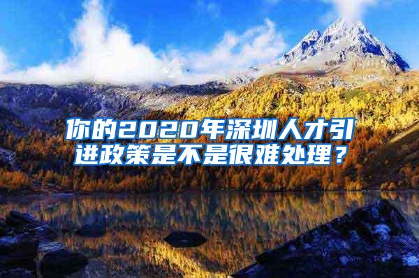 你的2020年深圳人才引进政策是不是很难处理？