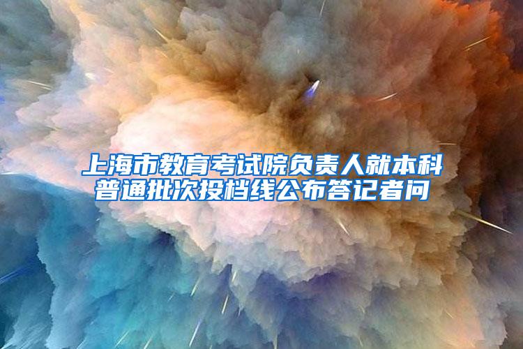 上海市教育考试院负责人就本科普通批次投档线公布答记者问