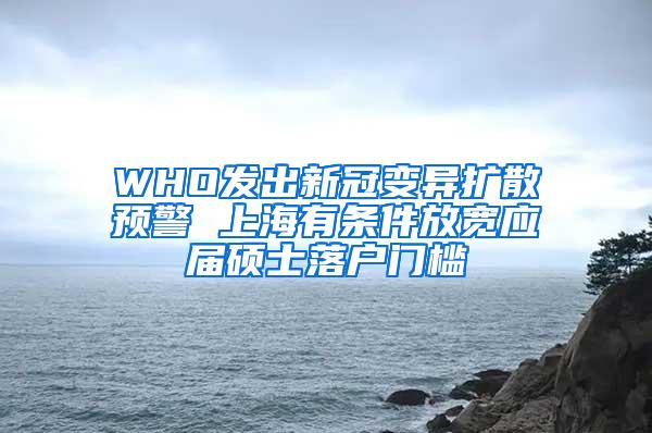 WHO发出新冠变异扩散预警 上海有条件放宽应届硕士落户门槛