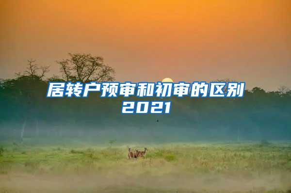 居转户预审和初审的区别2021