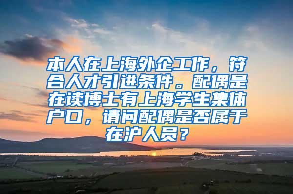 本人在上海外企工作，符合人才引进条件。配偶是在读博士有上海学生集体户口，请问配偶是否属于在沪人员？