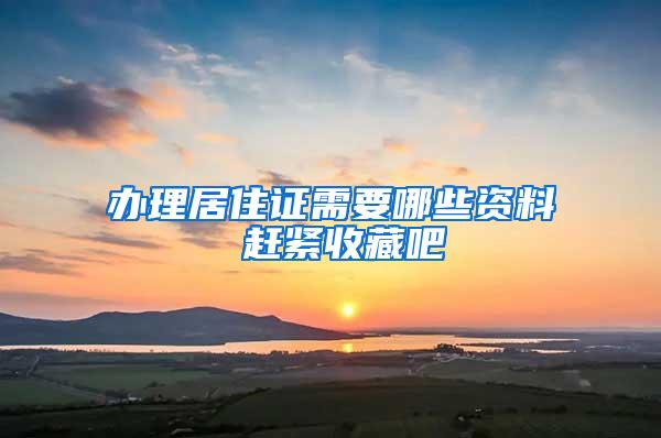 办理居住证需要哪些资料 赶紧收藏吧