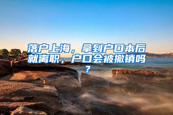 落户上海，拿到户口本后就离职，户口会被撤销吗？