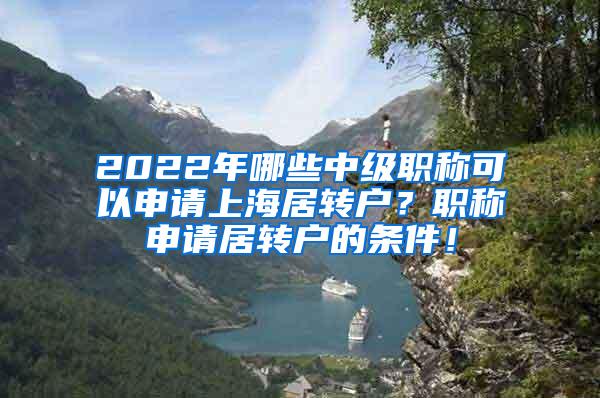 2022年哪些中级职称可以申请上海居转户？职称申请居转户的条件！