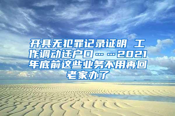 开具无犯罪记录证明 工作调动迁户口……2021年底前这些业务不用再回老家办了